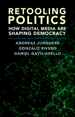Retooling Politics: How Digital Media Are Shaping Democracy By Andreas Jungherr, Gonzalo Rivero, Daniel Gayo-Avello Cover Image