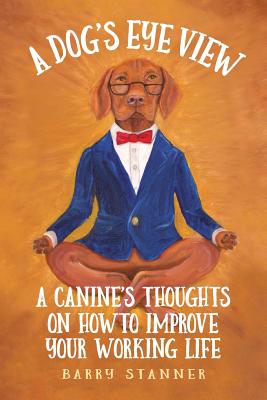 A Dog's Eye View: A Canine's Thoughts on How to Improve Your Working Life Cover Image