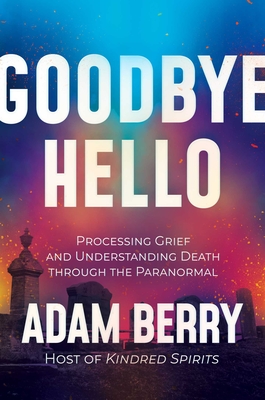 Goodbye Hello: Processing Grief and Understanding Death through the Paranormal By Adam Berry Cover Image
