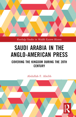 Saudi Arabia in the Anglo-American Press: Covering the Kingdom During the 20th Century (Routledge Studies in Middle Eastern History)