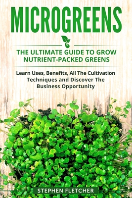 Microgreens: The Ultimate Guide to Grow Nutrient-Packed Greens. Learn Uses, Benefits, All The Cultivation Techniques and Discover T Cover Image