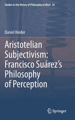 Aristotelian Subjectivism: Francisco Suárez's Philosophy of Perception (Studies in the History of Philosophy of Mind #28) Cover Image