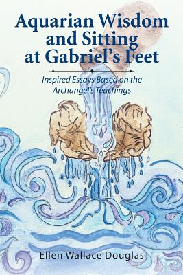 Aquarian Wisdom and Sitting at Gabriel's Feet: Inspired Essays Based on the Archangel's Teachings By Ellen Wallace Douglas Cover Image