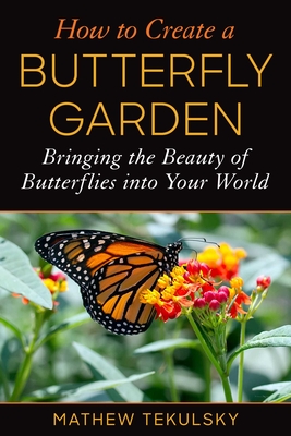 How to Create a Butterfly Garden: Bringing the Beauty of Butterflies into Your World By Mathew Tekulsky Cover Image