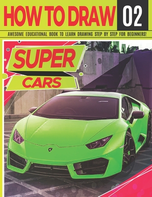 How to Draw Super Cars 02: Awesome Educational Book to Learn Drawing Step by Step For Beginners!: Learn to draw awesome vehicles for kids & adult Cover Image
