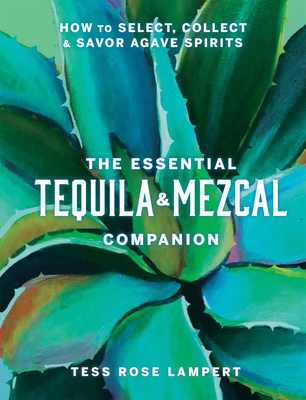 The Essential Tequila & Mezcal Companion: How to Select, Collect & Savor Agave Spirits By Tess Rose Lampert Cover Image
