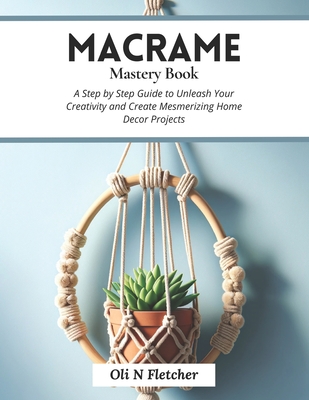 Macrame Mastery Book: A Step by Step Guide to Unleash Your Creativity and Create Mesmerizing Home Decor Projects Cover Image