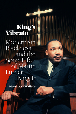 King's Vibrato: Modernism, Blackness, and the Sonic Life of Martin Luther King Jr. By Maurice O. Wallace Cover Image