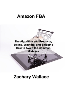 Amazon FBA: The Algorithm and Products; Selling, Winning, and Shipping How to Avoid the Common Mistakes By Zachary Wallace Cover Image