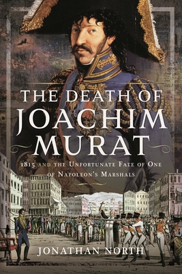 The Death of Joachim Murat: 1815 and the Unfortunate Fate of One of Napoleon's Marshals Cover Image
