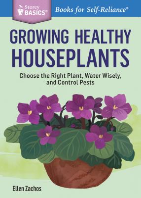 Growing Healthy Houseplants : Choose the Right Plant, Water Wisely, and Control Pests. A Storey BASICS® Title