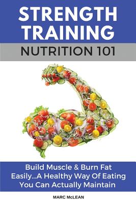 Strength Training Nutrition 101: Build Muscle & Burn Fat Easily...A Healthy Way Of Eating You Can Actually Maintain Cover Image