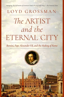 The  Artist and the Eternal City: Bernini, Pope Alexander VII, and The Making of Rome By Loyd Grossman Cover Image