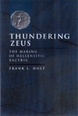 Thundering Zeus: The Making of Hellenistic Bactria (Hellenistic Culture and Society #32)