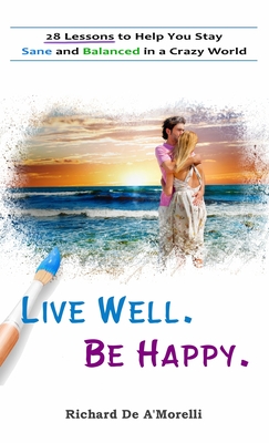 Live Well. Be Happy.: 28 Lessons to Help You Stay Sane and Balanced in a Crazy World By Richard De A'Morelli Cover Image