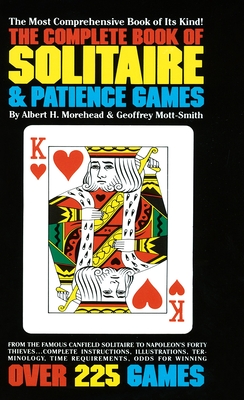 The Complete Book of Solitaire and Patience Games: The Most Comprehensive Book of Its Kind: Over 225 Games By Albert H. Morehead, Geoffrey Mott-Smith Cover Image