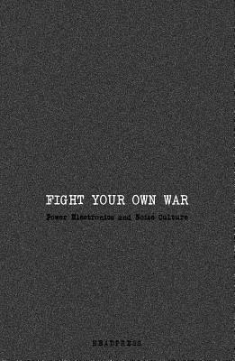 Fight Your Own War: Power Electronics and Noise Culture Cover Image