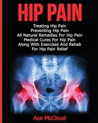 Hip Pain: Treating Hip Pain: Preventing Hip Pain, All Natural Remedies For Hip Pain, Medical Cures For Hip Pain, Along With Exer Cover Image