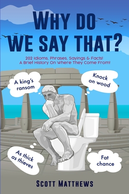 Why Do We Say That? - 202 Idioms, Phrases, Sayings & Facts! A Brief History On Where They Come From! Cover Image