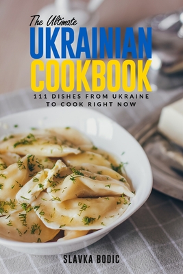 The Ultimate Ukrainian Cookbook: 111 Dishes From Ukraine To Cook Right Now By Slavka Bodic Cover Image