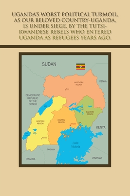 Uganda's Worst Political Turmoil, as Our Beloved Country-Uganda, Is Under Siege, by the Tutsi- Rwandese Rebels Who Entered Uganda as Refugees Years Ag Cover Image