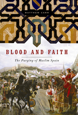 Blood and Faith: The Purging of Muslim Spain By Matthew Carr Cover Image