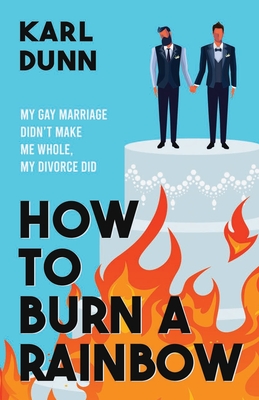 How to Burn a Rainbow: My Gay Marriage Didn't Make Me Whole, My Divorce Did Cover Image