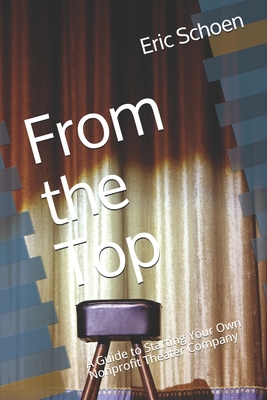 From the Top: A Guide to Starting Your Own Nonprofit Theater Company By Eric Schoen Cover Image