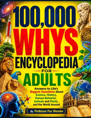 100,000 Whys Encyclopedia for Adults: Answers to Life's Biggest Questions About Science, History, Human Behavior, animals and plants, and the World Ar (Professor Pax Wonder Books of Wonders #9)