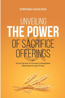 Unveiling the Power of Sacrifice and Offerings: Divine Secrets to Provoke Unstoppable Blessings through Giving By Stephen Hamilton Cover Image