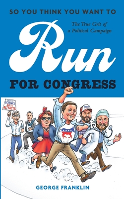So You Think You Want to Run for Congress: The True Grit of a Political Campaign By George Franklin Cover Image