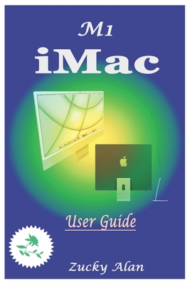 M1 iMAC USER GUIDE: The Ultimate Step By Step Technical Manual For Beginners And Seniors To Master Apple's New 24-Inch iMac Model With Tip By Zucky Alan Cover Image