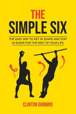 The Simple Six: The Easy Way to Get in Shape and Stay in Shape for the Rest of your Life Cover Image