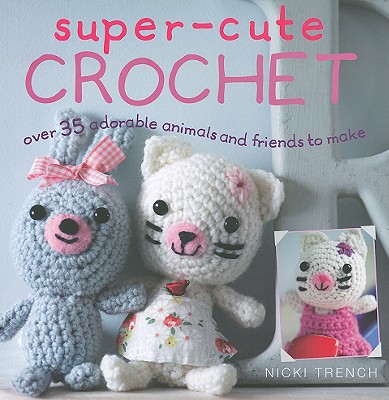 Super-Cute Crochet: Ove 35 Adorable Animals and Friends to Make By Nicki Trench Cover Image