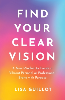 Find Your Clear Vision: A New Mindset to Create a Vibrant Personal or Professional Brand with Purpose Cover Image
