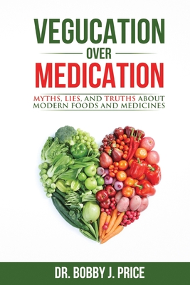 Vegucation Over Medication: The Myths, Lies, And Truths About Modern Foods And Medicines By Bobby Price Cover Image