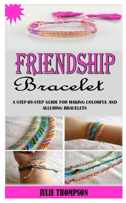 Friendship Bracelet: A Step-By-Step Guide For Making Colorful And Alluring Bracelets Cover Image