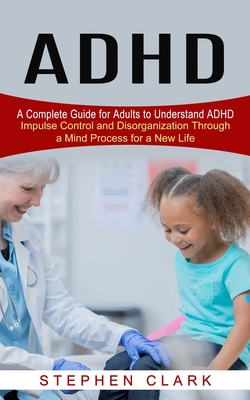 ADHD: A Complete Guide for Adults to Understand ADHD (Impulse Control and Disorganization Through a Mind Process for a New L Cover Image