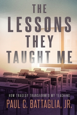 The Lessons They Taught Me: How Tragedy Transformed My Teaching By Jr. Battaglia, Paul C. Cover Image