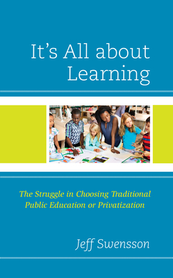 It's All about Learning: The Struggle in Choosing Traditional Public Education or Privatization By Jeff Swensson Cover Image