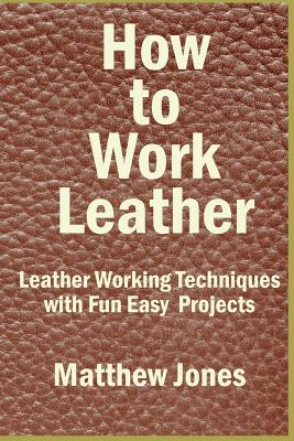How to Work Leather: Leather Working Techniques with Fun, Easy Projects. By Matthew Jones Cover Image