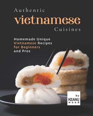 Authentic Vietnamese Cuisines: Homemade Unique Vietnamese Cuisines for Beginners and Pros Cover Image