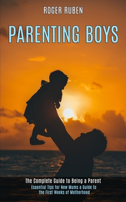 Parenting Boys: The Complete Guide to Being a Parent (Essential Tips for New Mums a Guide to the First Weeks of Motherhood) By Roger Ruben Cover Image