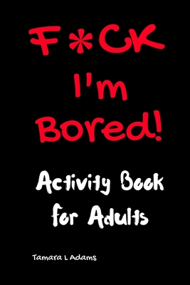 F*CK I'm Bored: Activity Book for Adults By Tamara L. Adams Cover Image