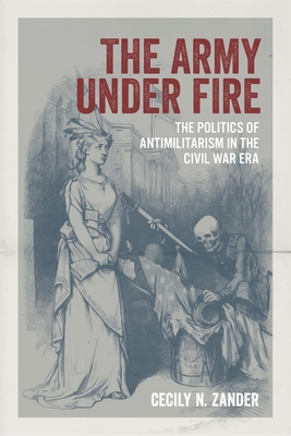 The Army Under Fire: The Politics of Antimilitarism in the Civil War Era (Conflicting Worlds: New Dimensions of the American Civil War) Cover Image