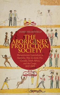 The Aborigines' Protection Society: Humanitarian Imperialism in Australia, New Zealand, Fiji, Canada, South Africa, and the Congo, 1836-1909 By James Heartfield Cover Image