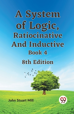 Logic System Book A System of Logic, Ratiocinative and Inductive Book 4 8th Edition ...