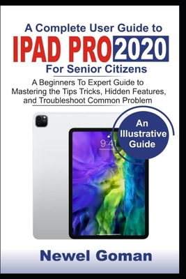 IPAD PRO 2020 for SENIOR CITIZENS: A Beginners to Experts Guide to Mastering the Tips, Tricks, Hidden Features, and Troubleshoot Common Problems