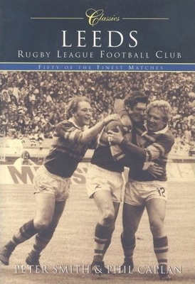 Leeds Rugby League Football Club Classics: Fifty of the Finest Matches (Classic Matches) By Peter Smith, Phil Caplan Cover Image