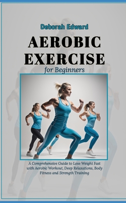 Aerobic Exercise for Beginners: A Comprehensive Guide to Lose Weight Fast with Aerobic Workout, Deep Relaxations, Body Fitness and Strength Training Cover Image
